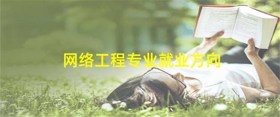 网络工程专业就业方向 聚焦计算机软件与网络应用技术的开发